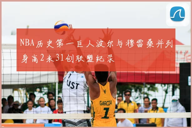NBA历史第一巨人波尔与穆雷桑并列身高2米31创联盟纪录