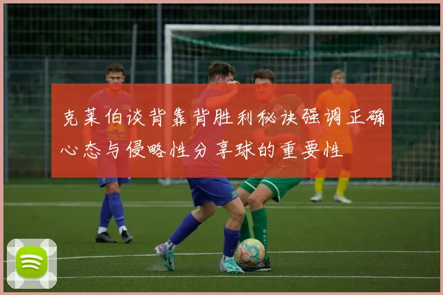 克莱伯谈背靠背胜利秘诀强调正确心态与侵略性分享球的重要性