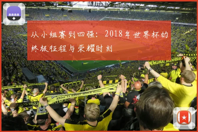 从小组赛到四强：2018年世界杯的终极征程与荣耀时刻