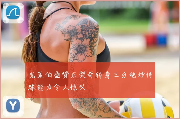 克莱伯盛赞东契奇转身三分绝妙传球能力令人惊叹