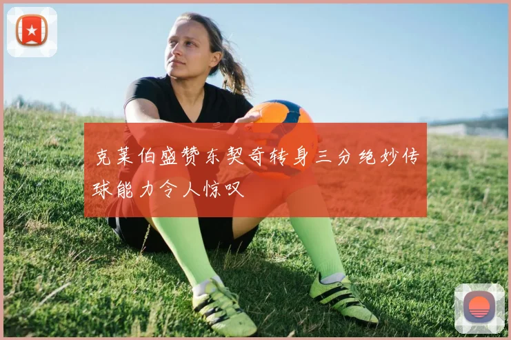 克莱伯盛赞东契奇转身三分绝妙传球能力令人惊叹