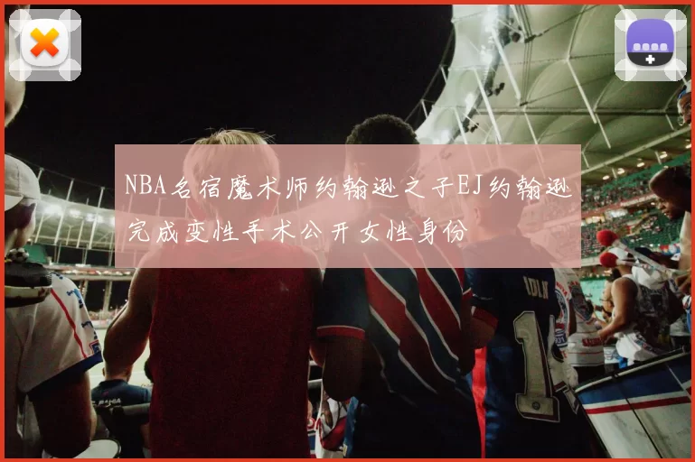 NBA名宿魔术师约翰逊之子EJ约翰逊完成变性手术公开女性身份