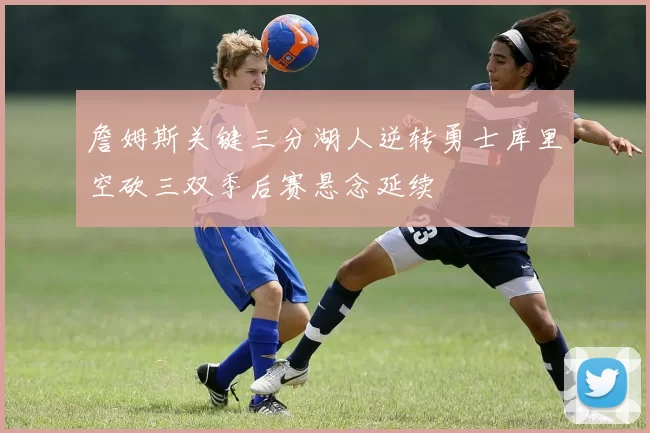 詹姆斯关键三分湖人逆转勇士库里空砍三双季后赛悬念延续