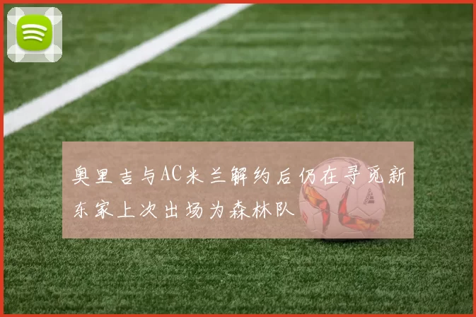 奥里吉与AC米兰解约后仍在寻觅新东家上次出场为森林队
