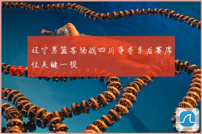 辽宁男篮客场战四川争夺季后赛席位关键一役