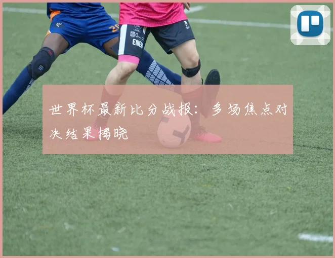 世界杯最新比分战报:多场焦点对决结果揭晓