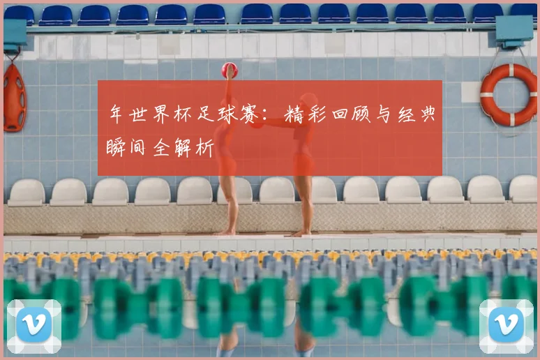 年世界杯足球赛：精彩回顾与经典瞬间全解析