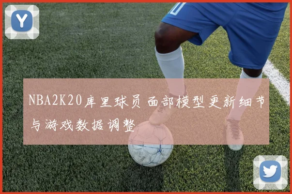 NBA2K20库里球员面部模型更新细节与游戏数据调整