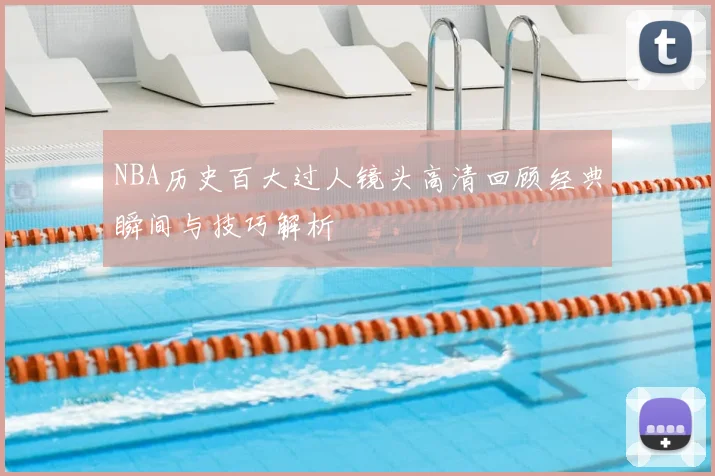 NBA历史百大过人镜头高清回顾经典瞬间与技巧解析