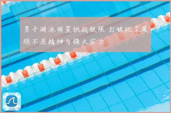 男子游泳明星挑战极限 打破纪录展现不屈精神与强大实力