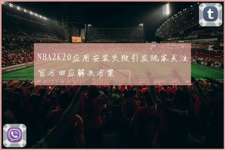 NBA2K20应用安装失败引发玩家关注官方回应解决方案