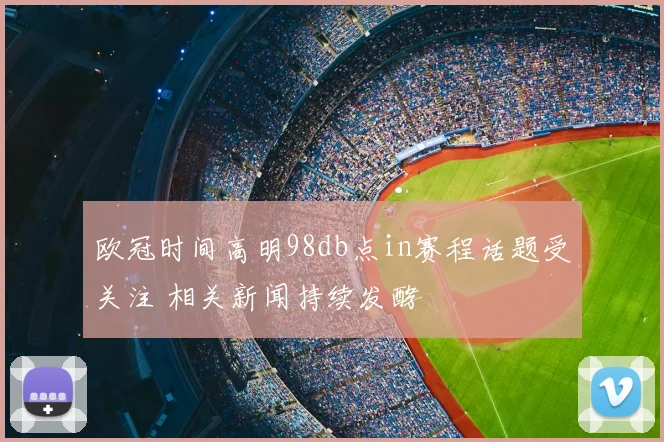 欧冠时间高明98db点in赛程话题受关注 相关新闻持续发酵