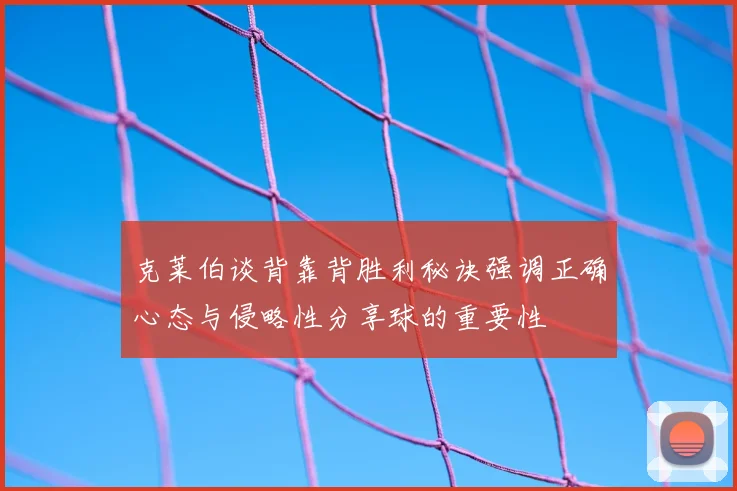 克莱伯谈背靠背胜利秘诀强调正确心态与侵略性分享球的重要性