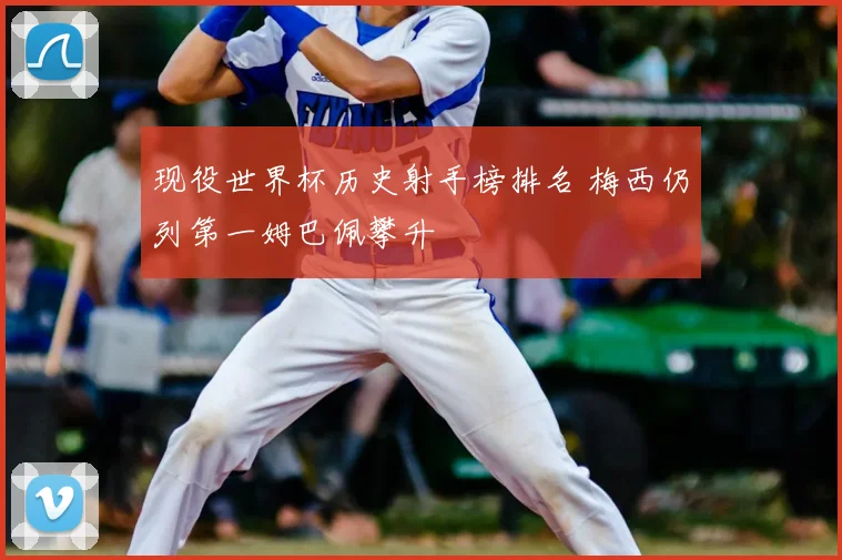 现役世界杯历史射手榜排名 梅西仍列第一姆巴佩攀升