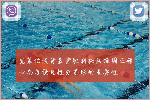 克莱伯谈背靠背胜利秘诀强调正确心态与侵略性分享球的重要性