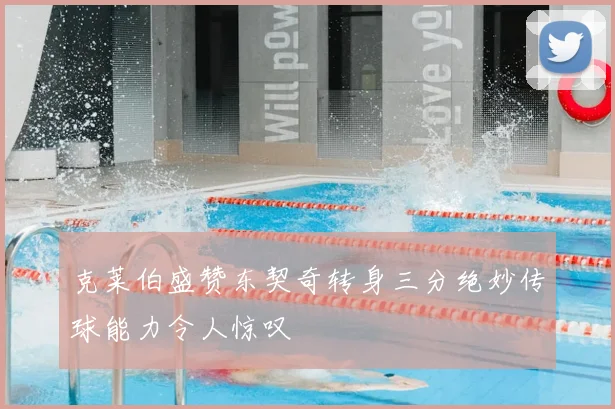 克莱伯盛赞东契奇转身三分绝妙传球能力令人惊叹