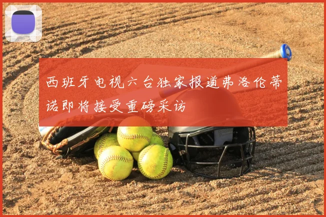 西班牙电视六台独家报道弗洛伦蒂诺即将接受重磅采访