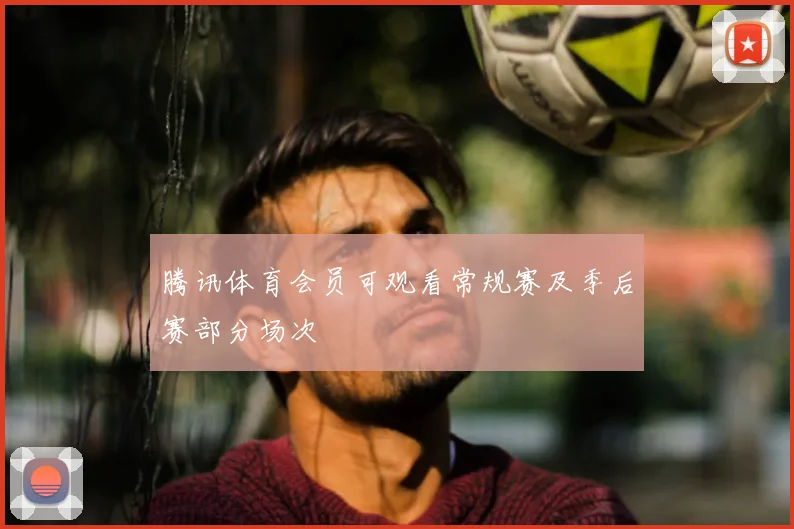 腾讯体育会员可观看常规赛及季后赛部分场次