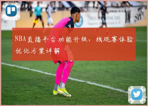 NBA直播平台功能升级，线观赛体验优化方案详解