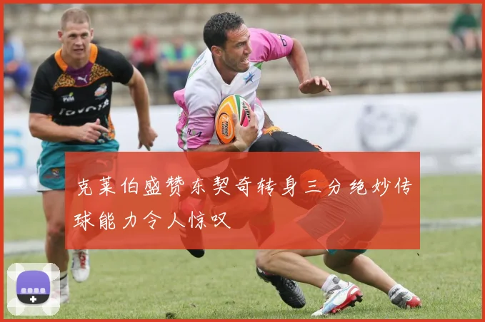 克莱伯盛赞东契奇转身三分绝妙传球能力令人惊叹