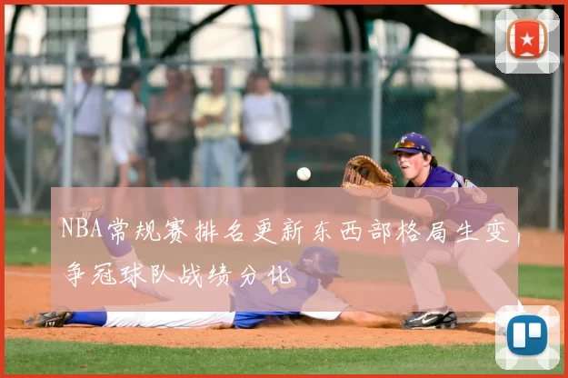 NBA常规赛排名更新东西部格局生变争冠球队战绩分化