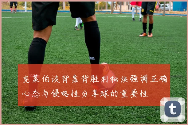 克莱伯谈背靠背胜利秘诀强调正确心态与侵略性分享球的重要性
