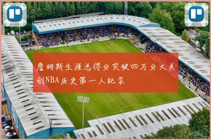 詹姆斯生涯总得分突破四万分大关创NBA历史第一人纪录