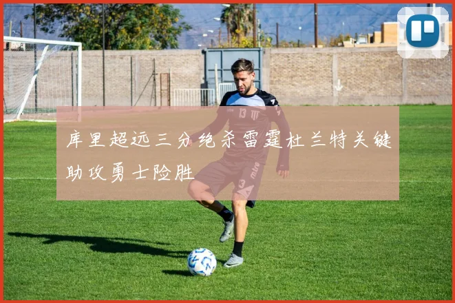 库里超远三分绝杀雷霆杜兰特关键助攻勇士险胜