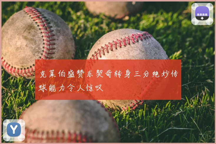 克莱伯盛赞东契奇转身三分绝妙传球能力令人惊叹