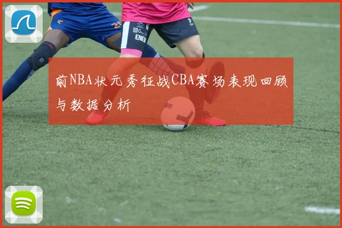 前NBA状元秀征战CBA赛场表现回顾与数据分析