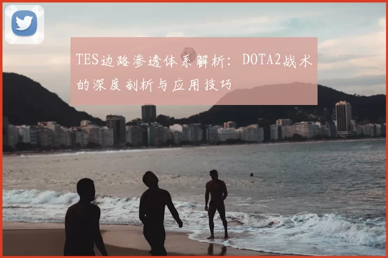 TES边路渗透体系解析：DOTA2战术的深度剖析与应用技巧