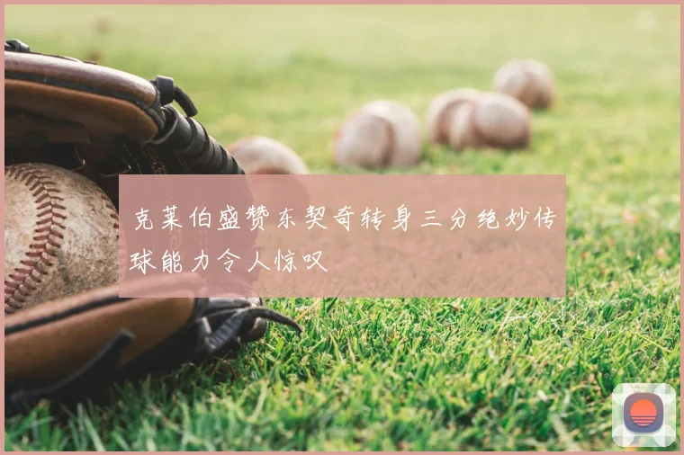 克莱伯盛赞东契奇转身三分绝妙传球能力令人惊叹