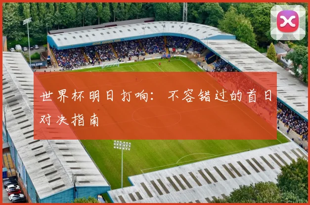 世界杯明日打响:不容错过的首日对决指南