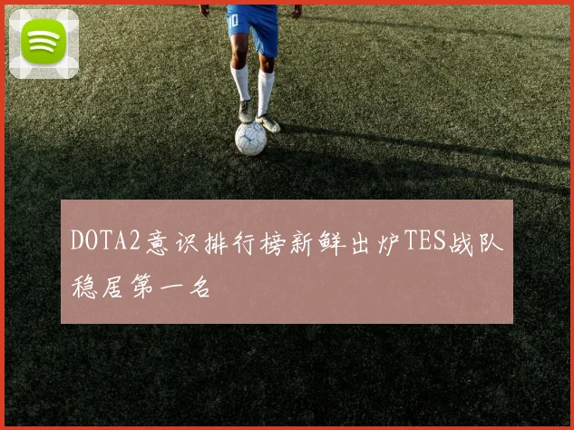 DOTA2意识排行榜新鲜出炉TES战队稳居第一名