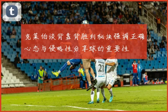克莱伯谈背靠背胜利秘诀强调正确心态与侵略性分享球的重要性