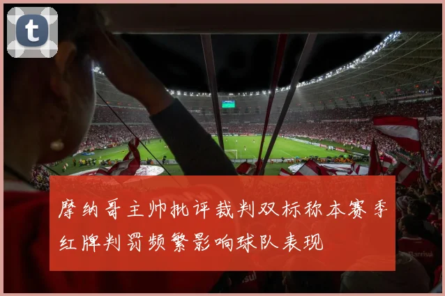 摩纳哥主帅批评裁判双标称本赛季红牌判罚频繁影响球队表现