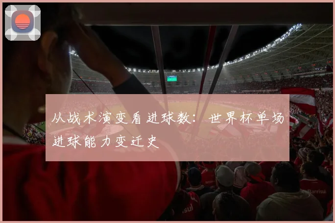 从战术演变看进球数：世界杯单场进球能力变迁史