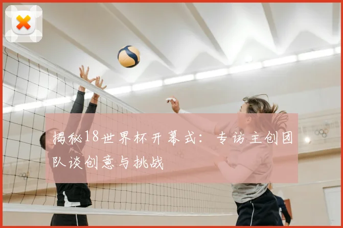 揭秘18世界杯开幕式：专访主创团队谈创意与挑战