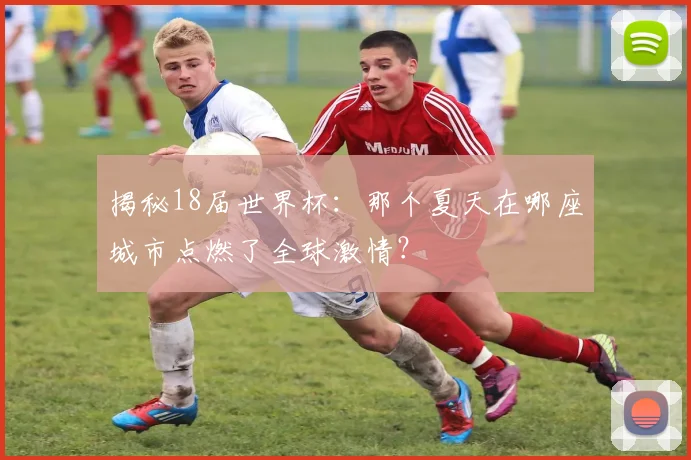 揭秘18届世界杯：那个夏天在哪座城市点燃了全球激情？