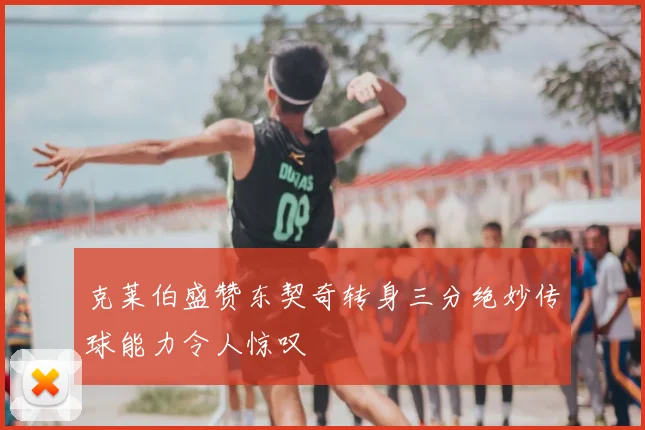 克莱伯盛赞东契奇转身三分绝妙传球能力令人惊叹