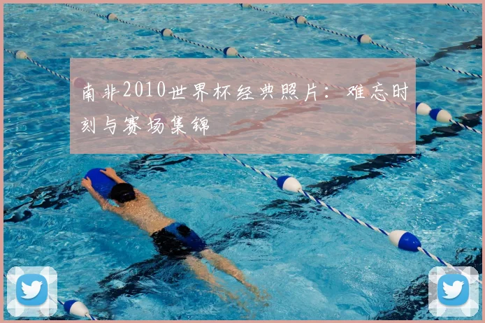 南非2010世界杯经典照片：难忘时刻与赛场集锦