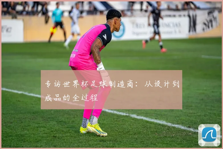 专访世界杯足球制造商：从设计到成品的全过程