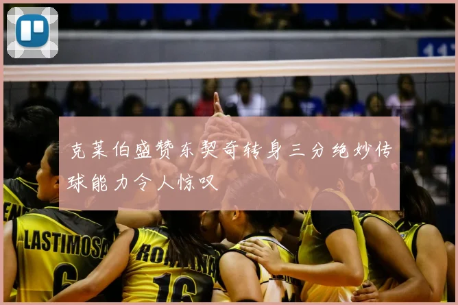 克莱伯盛赞东契奇转身三分绝妙传球能力令人惊叹