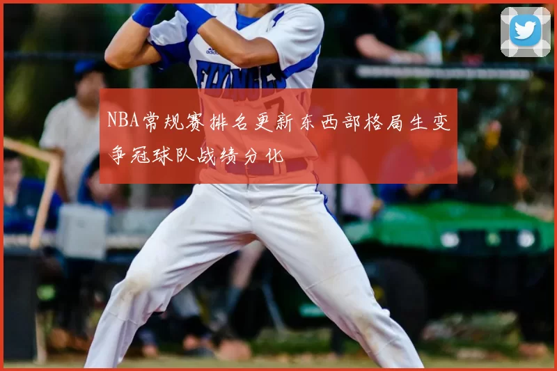 NBA常规赛排名更新东西部格局生变争冠球队战绩分化