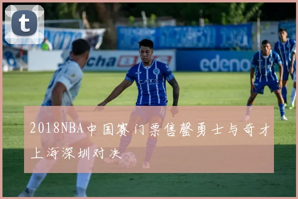 2018NBA中国赛门票售罄勇士与奇才上海深圳对决