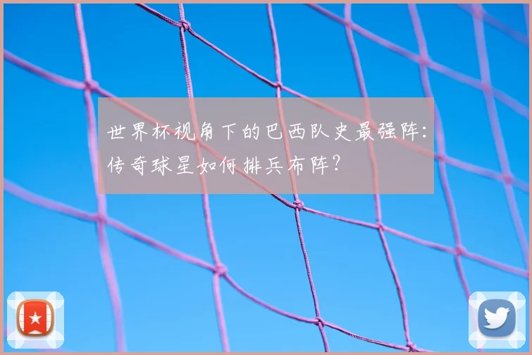 世界杯视角下的巴西队史最强阵：传奇球星如何排兵布阵？