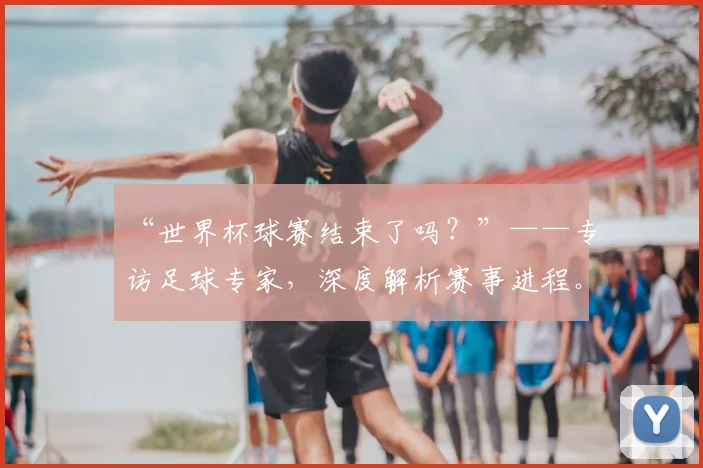 “世界杯球赛结束了吗?”——专访足球专家,深度解析赛事进程。