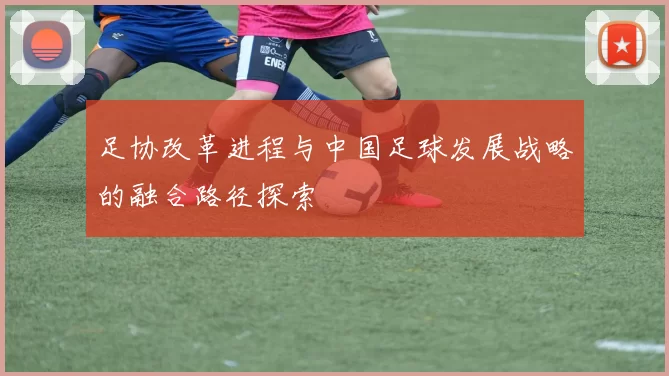 足协改革进程与中国足球发展战略的融合路径探索