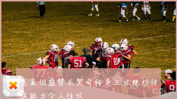 克莱伯盛赞东契奇转身三分绝妙传球能力令人惊叹
