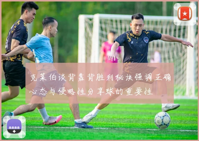 克莱伯谈背靠背胜利秘诀强调正确心态与侵略性分享球的重要性